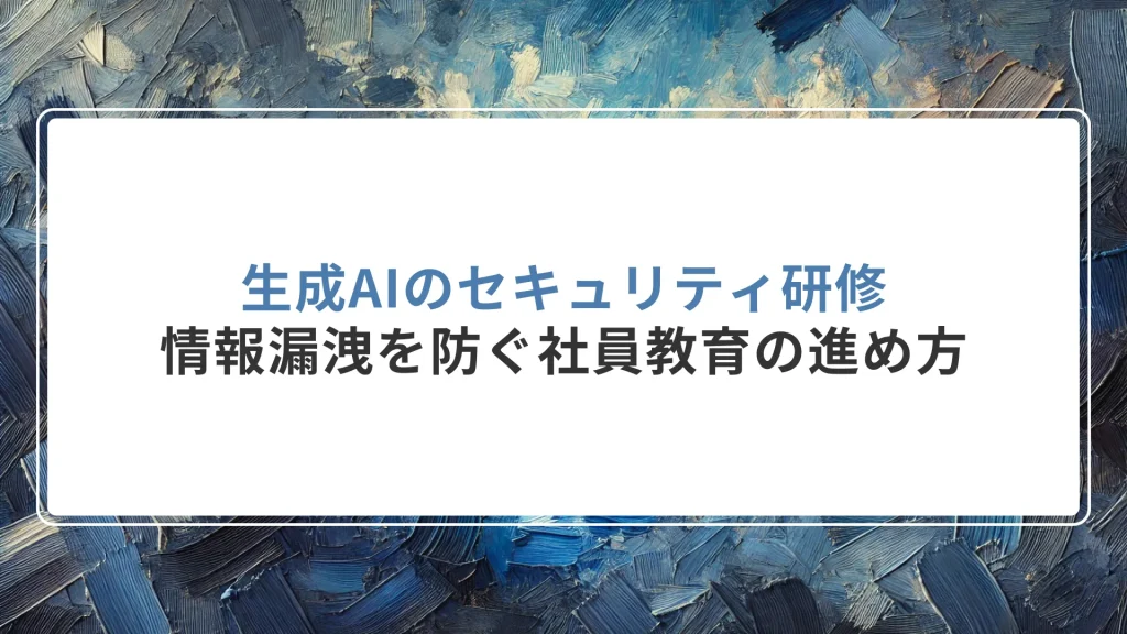 生成AIのセキュリティ研修｜情報漏洩を防ぐ社員教育の進め方
