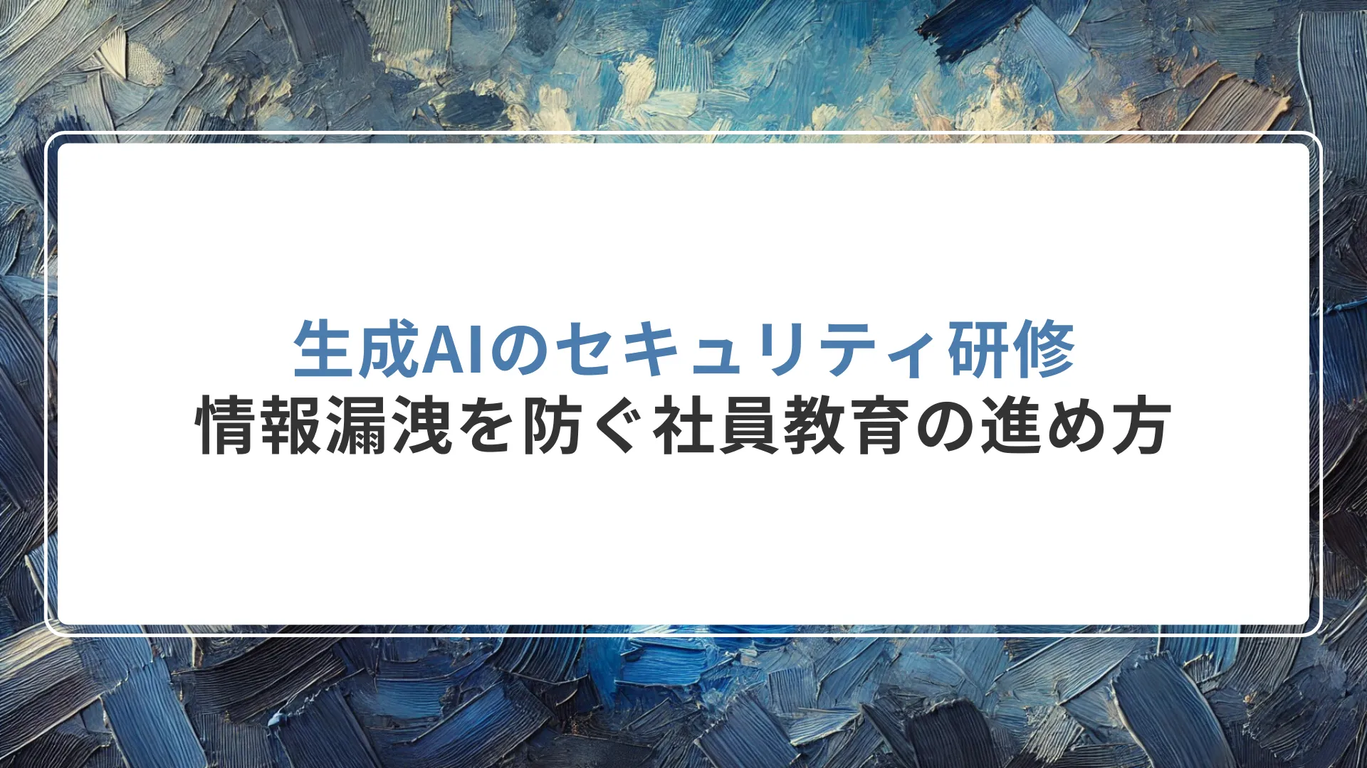 生成AIのセキュリティ研修｜情報漏洩を防ぐ社員教育の進め方