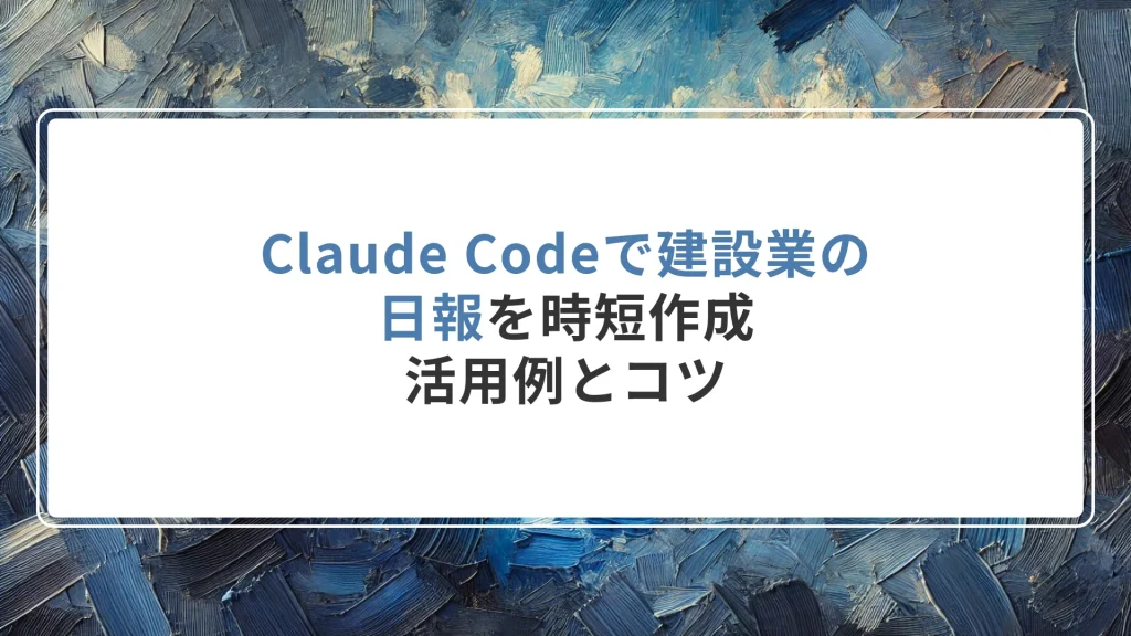Claude Codeで建設業の日報を時短作成｜活用例とコツ