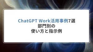 ChatGPT Work活用事例7選｜部門別の使い方と指示例