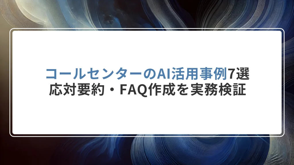 コールセンターのAI活用事例7選｜応対要約・FAQ作成を実務検証