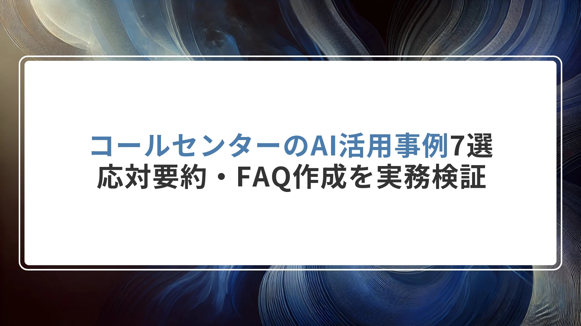 コールセンターのAI活用事例7選｜応対要約・FAQ作成を実務検証