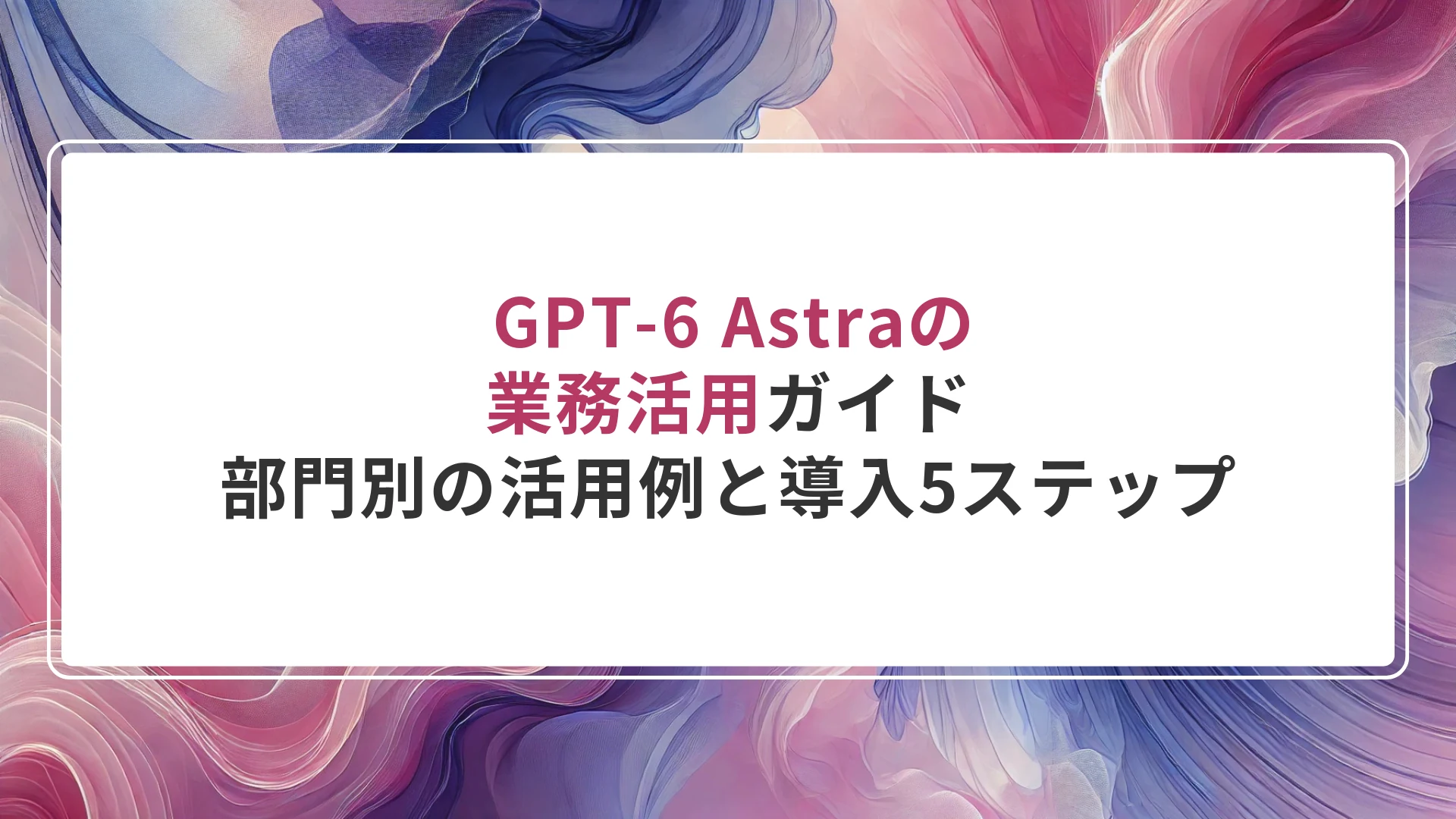 GPT-6 Astraの業務活用ガイド｜部門別の活用例と導入5ステップ