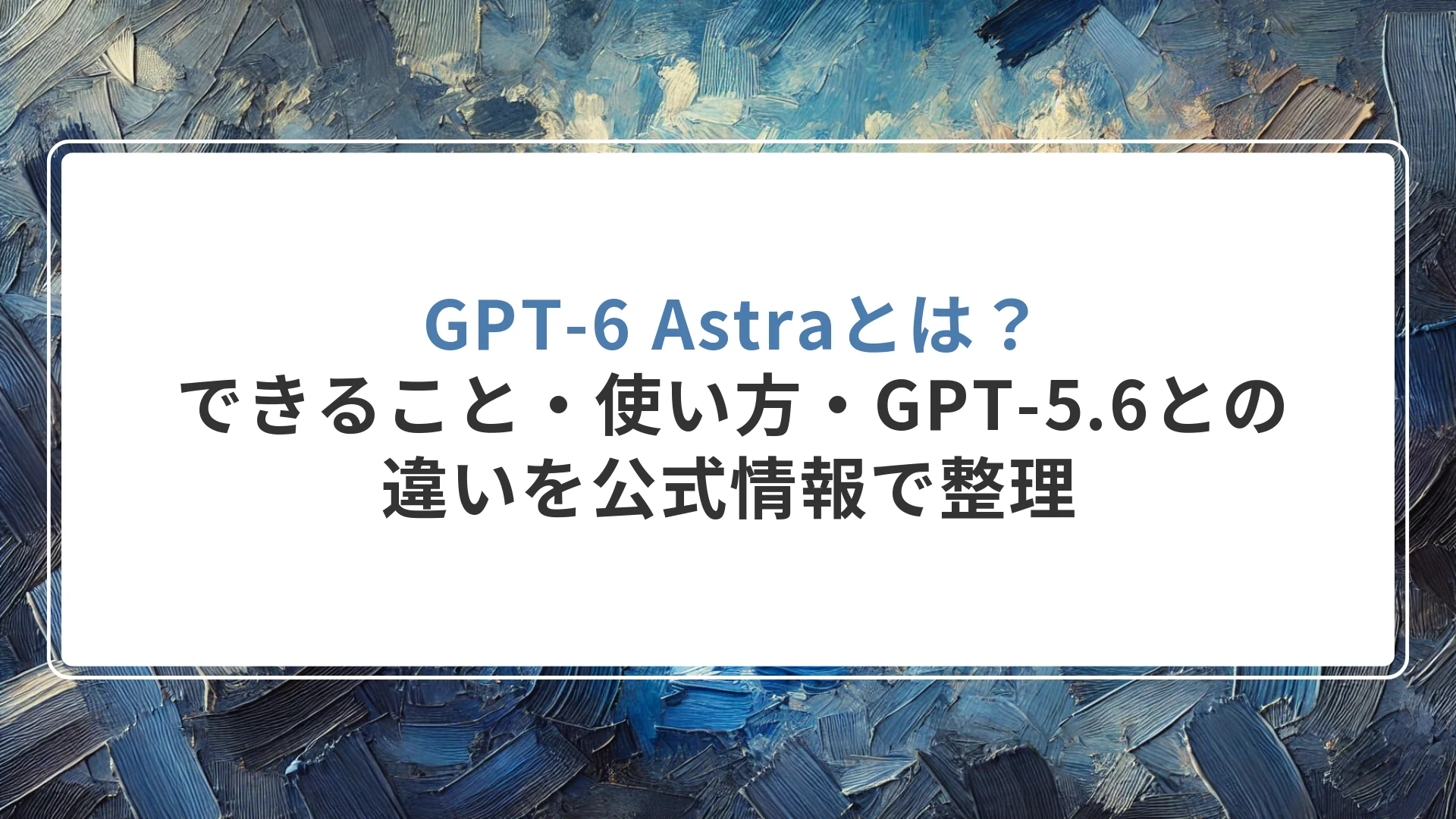GPT-6 Astraとは？できること・使い方・GPT-5.6との違いを公式情報で整理