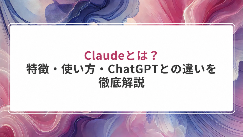 Claudeとは？ 特徴・使い方・ChatGPTとの違い