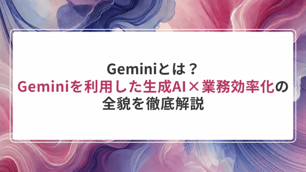 Geminiとは？ 生成AIと業務効率化