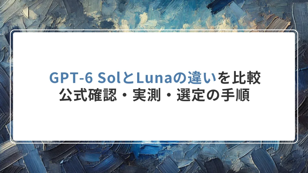 GPT-6 SolとLunaの違いを比較｜公式確認・実測・選定の手順