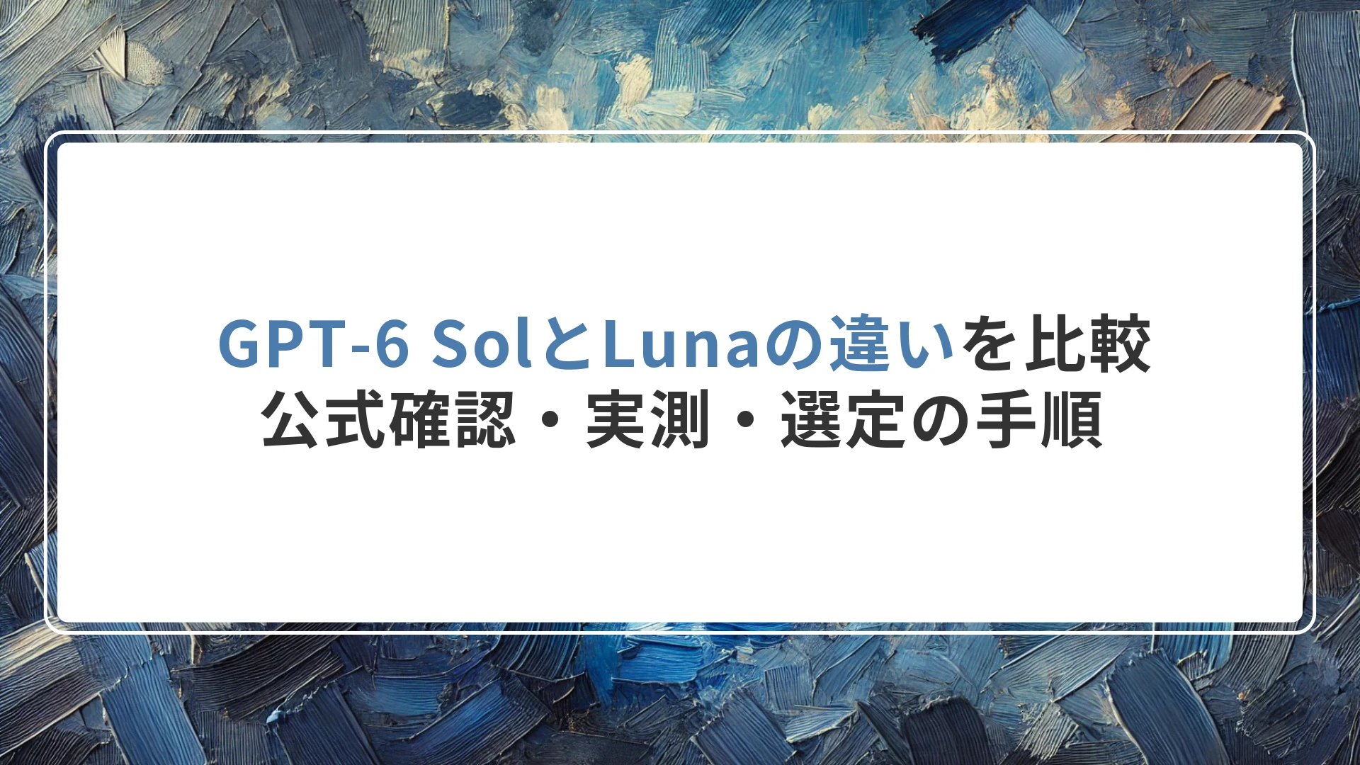GPT-6 SolとLunaの違いを比較|公式確認・実測・選定の手順
